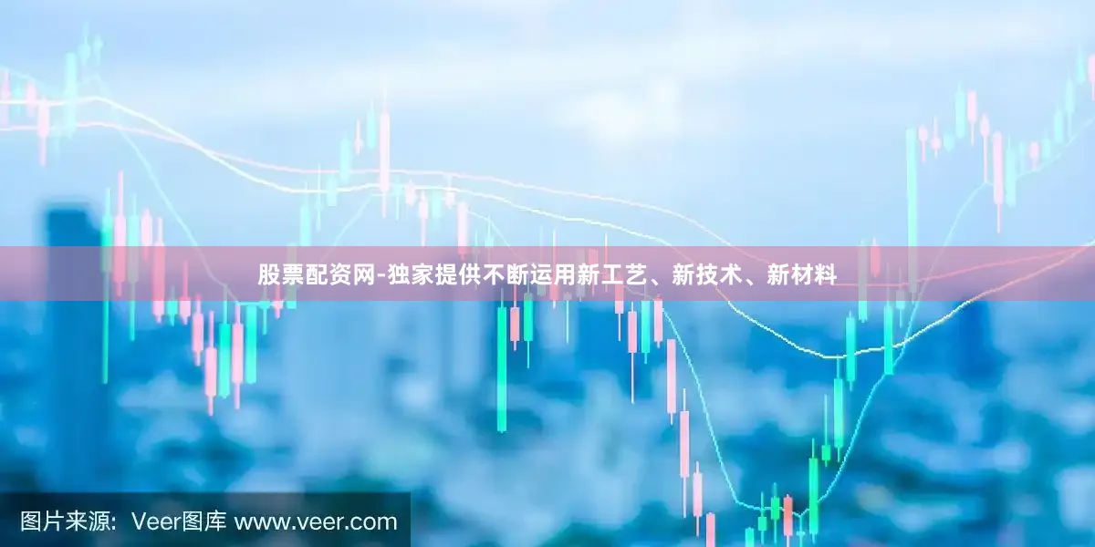 股票配资网-独家提供不断运用新工艺、新技术、新材料