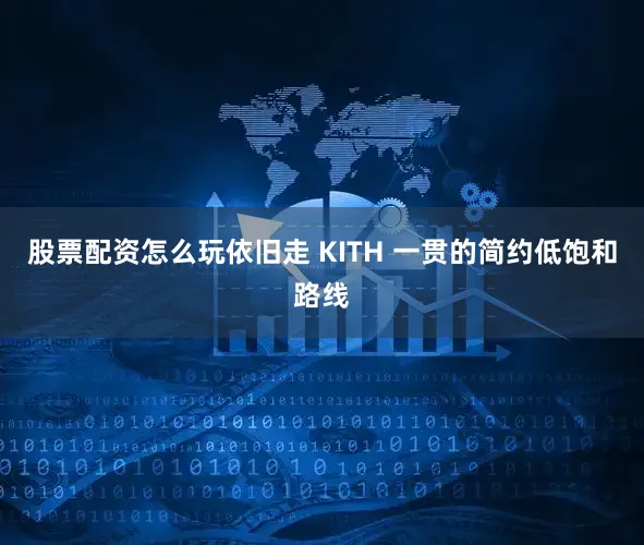 股票配资怎么玩依旧走 KITH 一贯的简约低饱和路线