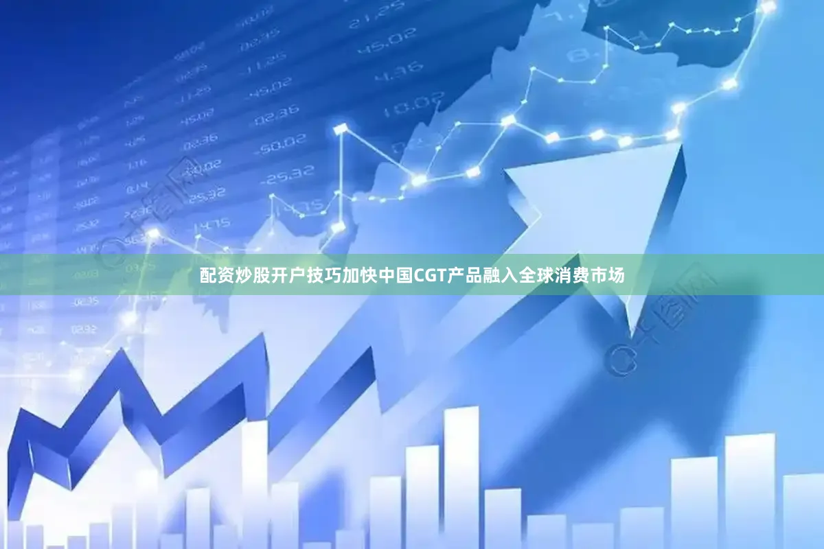 配资炒股开户技巧加快中国CGT产品融入全球消费市场