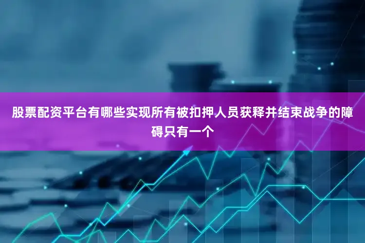 股票配资平台有哪些实现所有被扣押人员获释并结束战争的障碍只有一个