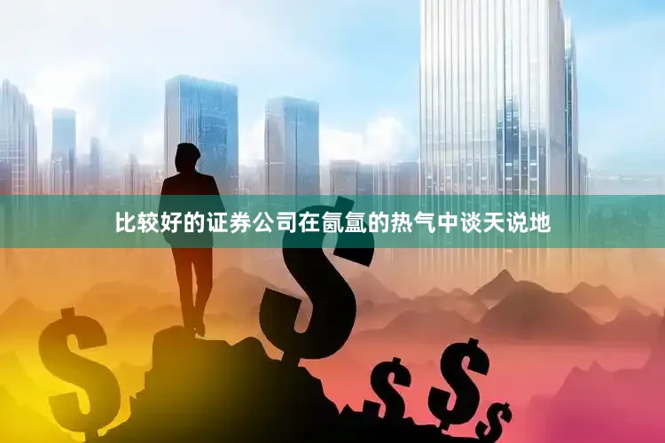 比较好的证券公司在氤氲的热气中谈天说地