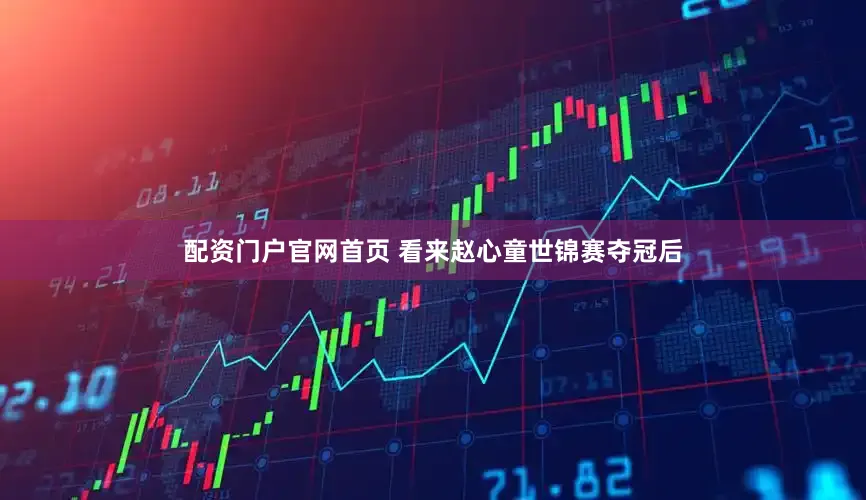 配资门户官网首页 看来赵心童世锦赛夺冠后