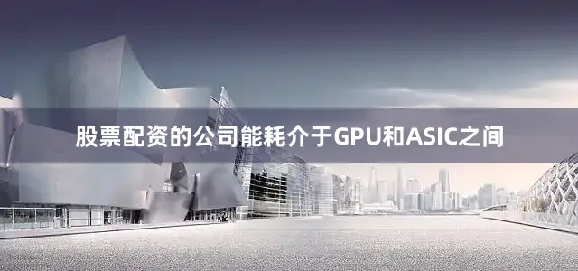 股票配资的公司能耗介于GPU和ASIC之间