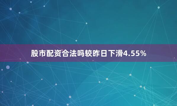 股市配资合法吗较昨日下滑4.55%