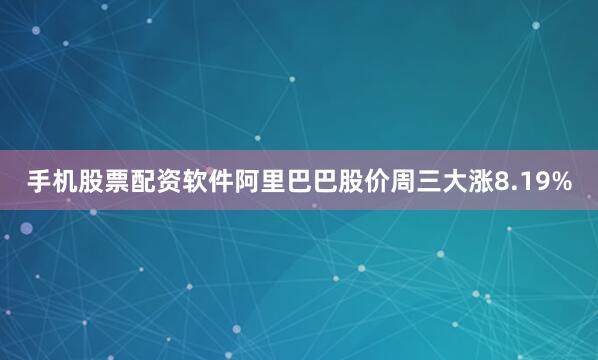 手机股票配资软件阿里巴巴股价周三大涨8.19%