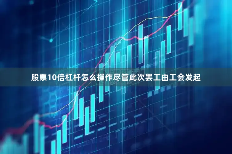 股票10倍杠杆怎么操作尽管此次罢工由工会发起